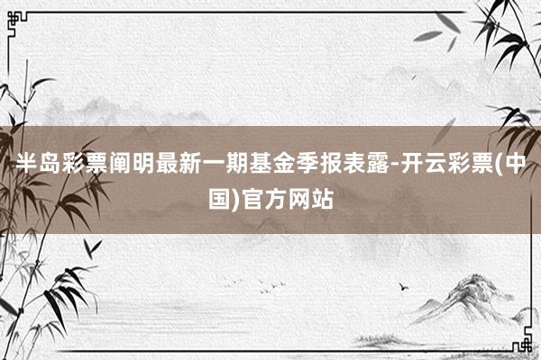半岛彩票阐明最新一期基金季报表露-开云彩票(中国)官方网站