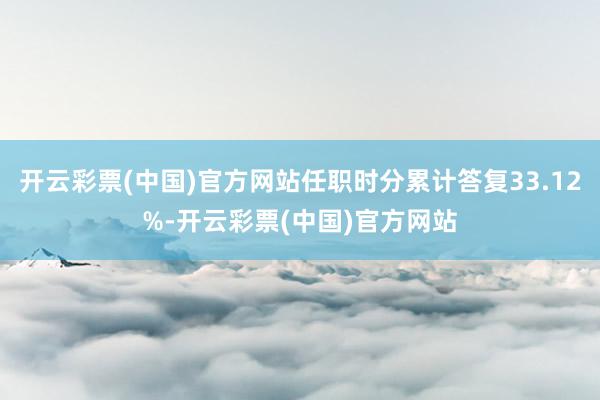 开云彩票(中国)官方网站任职时分累计答复33.12%-开云彩票(中国)官方网站