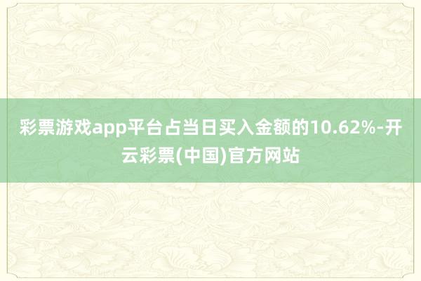 彩票游戏app平台占当日买入金额的10.62%-开云彩票(中国)官方网站