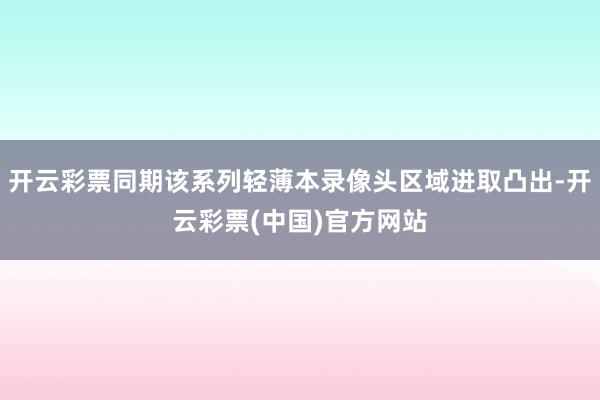 开云彩票同期该系列轻薄本录像头区域进取凸出-开云彩票(中国)官方网站