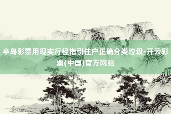 半岛彩票用现实行径指引住户正确分类垃圾-开云彩票(中国)官方网站