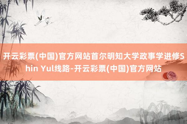 开云彩票(中国)官方网站　　首尔明知大学政事学进修Shin Yul线路-开云彩票(中国)官方网站