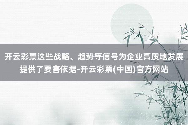 开云彩票这些战略、趋势等信号为企业高质地发展提供了要害依据-开云彩票(中国)官方网站