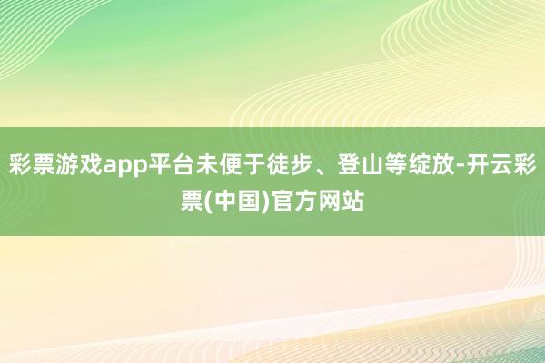 彩票游戏app平台未便于徒步、登山等绽放-开云彩票(中国)官方网站