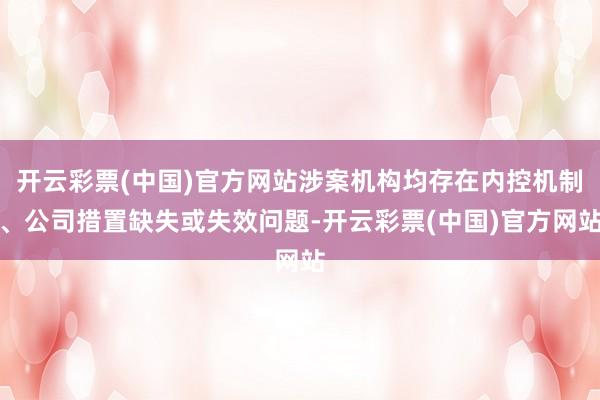 开云彩票(中国)官方网站涉案机构均存在内控机制、公司措置缺失或失效问题-开云彩票(中国)官方网站