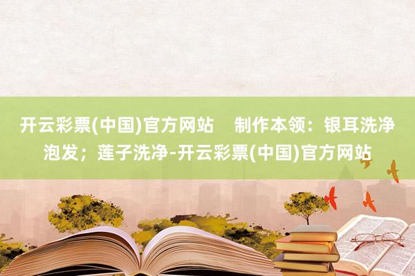 开云彩票(中国)官方网站    制作本领：银耳洗净泡发；莲子洗净-开云彩票(中国)官方网站