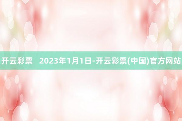 开云彩票 2023年1月1日-开云彩票(中国)官方网站