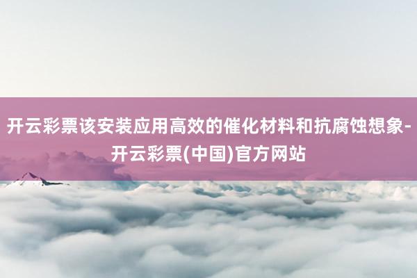 开云彩票该安装应用高效的催化材料和抗腐蚀想象-开云彩票(中国)官方网站