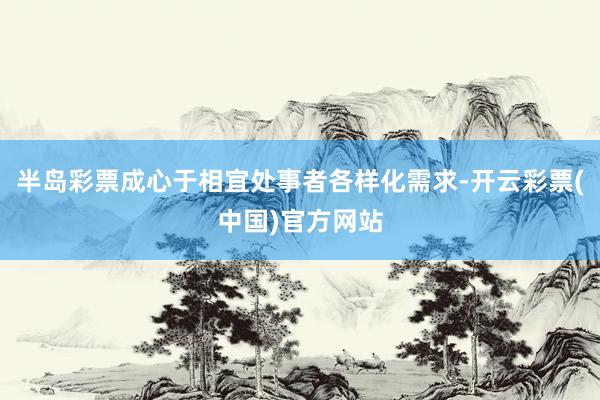 半岛彩票成心于相宜处事者各样化需求-开云彩票(中国)官方网站