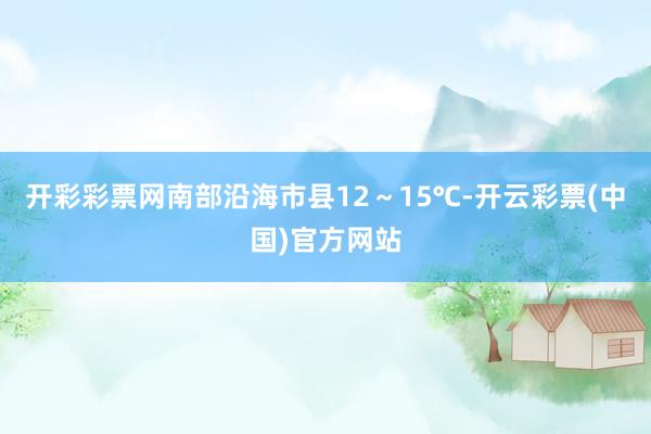 开彩彩票网南部沿海市县12～15℃-开云彩票(中国)官方网站