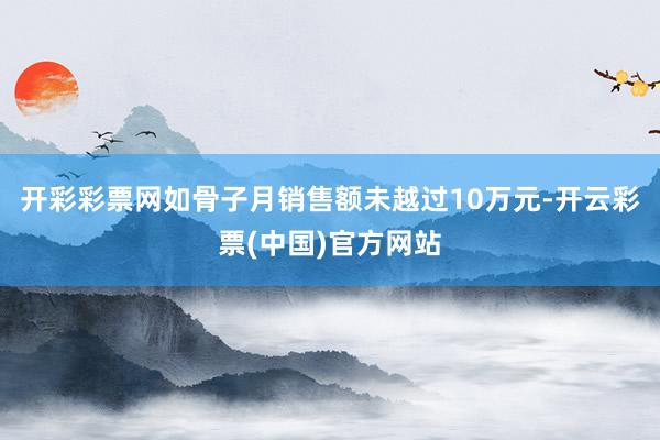 开彩彩票网如骨子月销售额未越过10万元-开云彩票(中国)官方网站