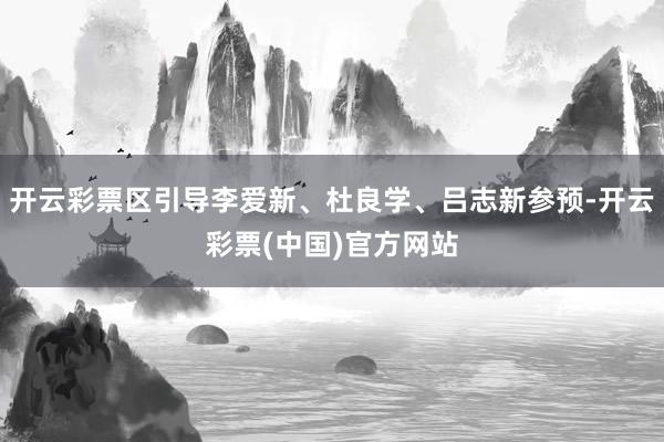 开云彩票区引导李爱新、杜良学、吕志新参预-开云彩票(中国)官方网站