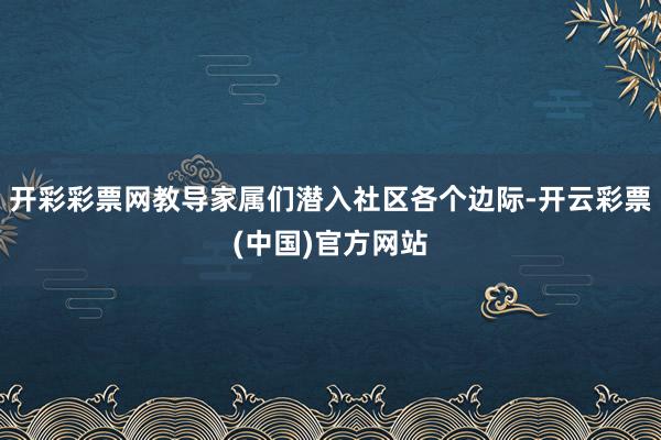 开彩彩票网教导家属们潜入社区各个边际-开云彩票(中国)官方网站