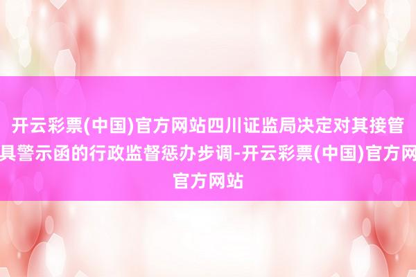 开云彩票(中国)官方网站四川证监局决定对其接管出具警示函的行政监督惩办步调-开云彩票(中国)官方网站