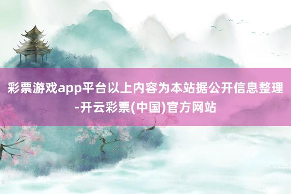 彩票游戏app平台以上内容为本站据公开信息整理-开云彩票(中国)官方网站