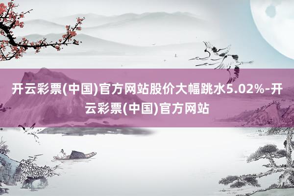 开云彩票(中国)官方网站股价大幅跳水5.02%-开云彩票(中国)官方网站