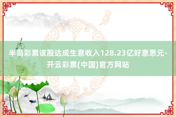 半岛彩票该股达成生意收入128.23亿好意思元-开云彩票(中国)官方网站