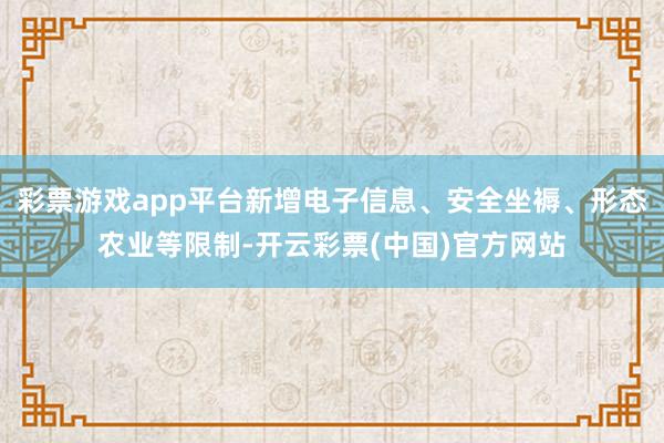 彩票游戏app平台新增电子信息、安全坐褥、形态农业等限制-开云彩票(中国)官方网站