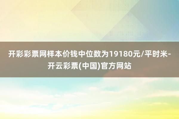 开彩彩票网样本价钱中位数为19180元/平时米-开云彩票(中国)官方网站