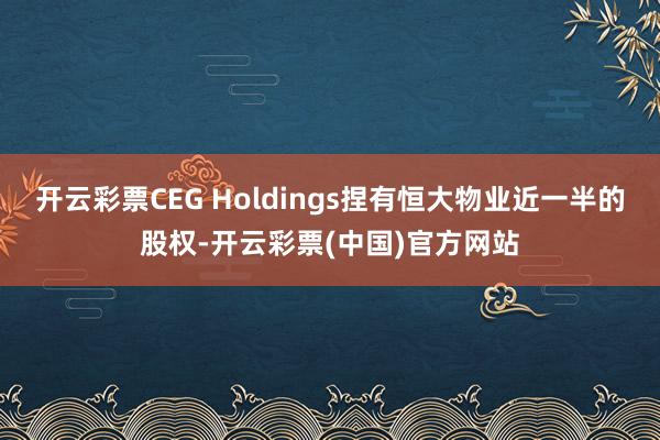 开云彩票CEG Holdings捏有恒大物业近一半的股权-开云彩票(中国)官方网站