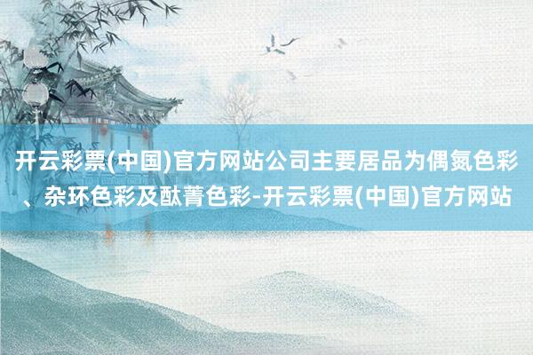 开云彩票(中国)官方网站公司主要居品为偶氮色彩、杂环色彩及酞菁色彩-开云彩票(中国)官方网站