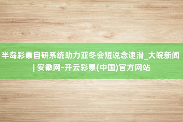 半岛彩票自研系统助力亚冬会短说念速滑_大皖新闻 | 安徽网-开云彩票(中国)官方网站