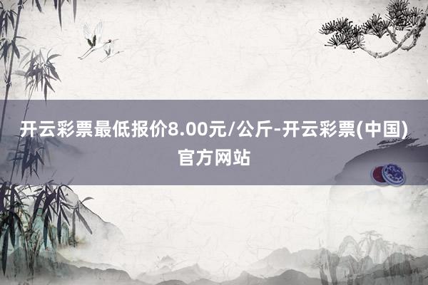 开云彩票最低报价8.00元/公斤-开云彩票(中国)官方网站