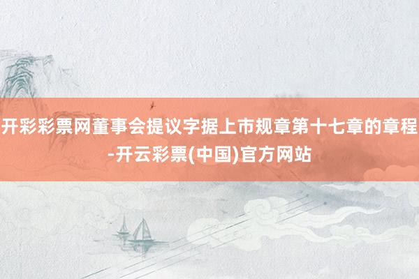 开彩彩票网董事会提议字据上市规章第十七章的章程-开云彩票(中国)官方网站