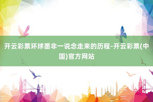 开云彩票环球墨非一说念走来的历程-开云彩票(中国)官方网站