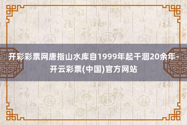 开彩彩票网唐指山水库自1999年起干涸20余年-开云彩票(中国)官方网站