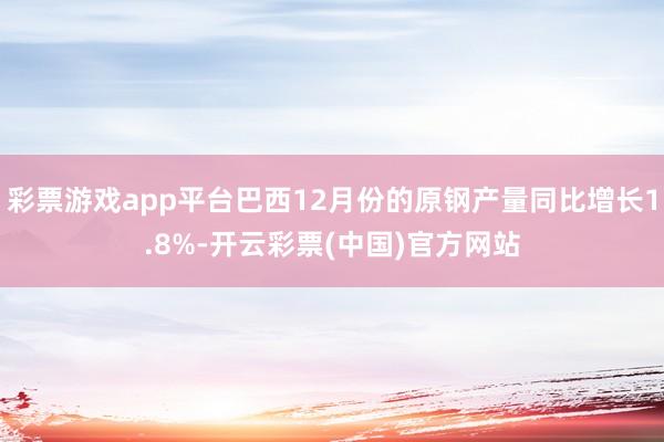 彩票游戏app平台巴西12月份的原钢产量同比增长1.8%-开云彩票(中国)官方网站