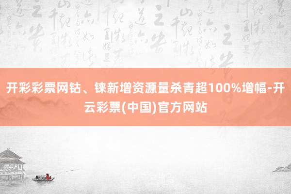 开彩彩票网钴、铼新增资源量杀青超100%增幅-开云彩票(中国)官方网站