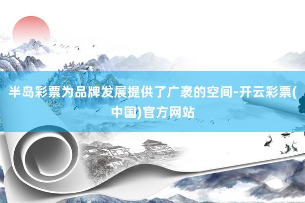 半岛彩票为品牌发展提供了广袤的空间-开云彩票(中国)官方网站