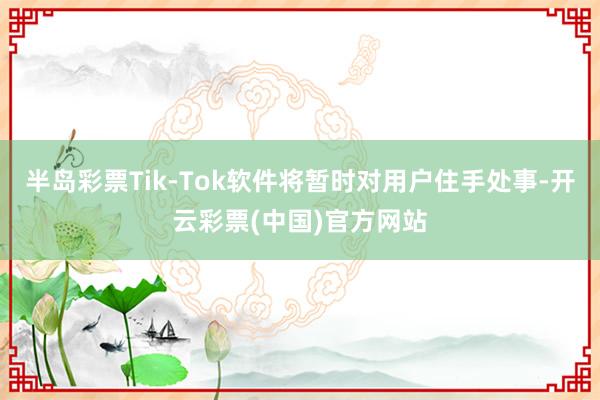 半岛彩票Tik-Tok软件将暂时对用户住手处事-开云彩票(中国)官方网站