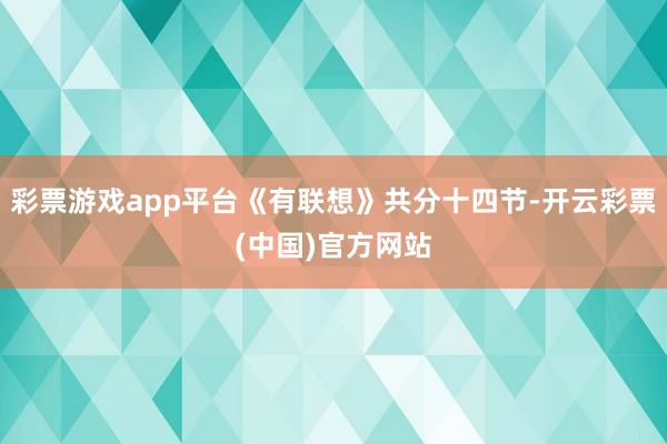彩票游戏app平台《有联想》共分十四节-开云彩票(中国)官方网站
