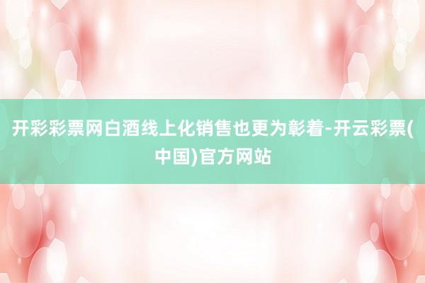 开彩彩票网白酒线上化销售也更为彰着-开云彩票(中国)官方网站