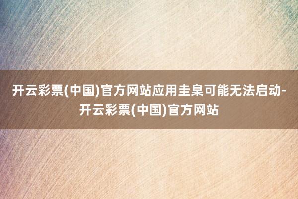 开云彩票(中国)官方网站应用圭臬可能无法启动-开云彩票(中国)官方网站