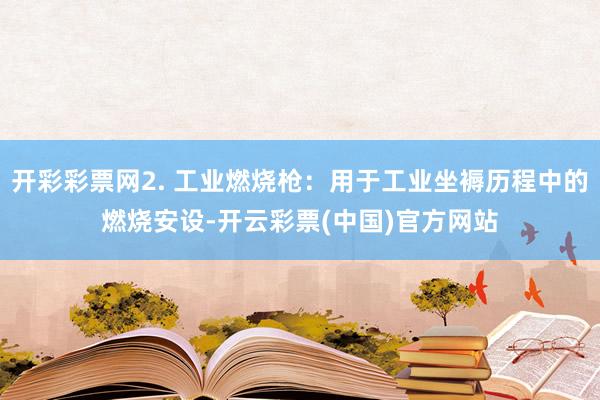 开彩彩票网2. 工业燃烧枪：用于工业坐褥历程中的燃烧安设-开云彩票(中国)官方网站