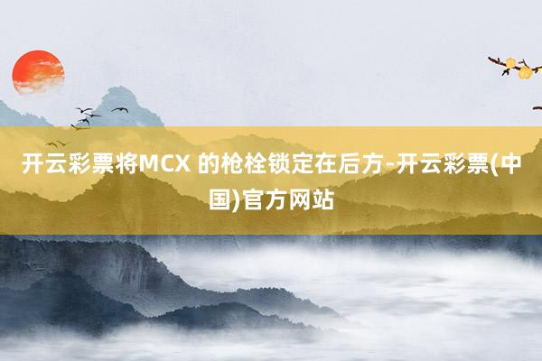开云彩票将MCX 的枪栓锁定在后方-开云彩票(中国)官方网站