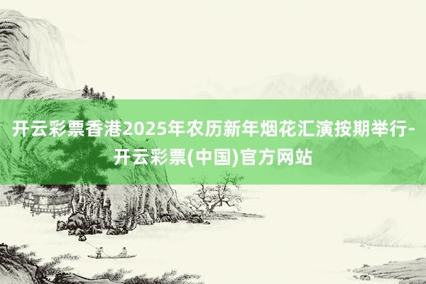 开云彩票香港2025年农历新年烟花汇演按期举行-开云彩票(中国)官方网站