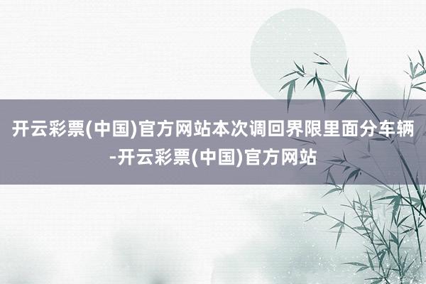开云彩票(中国)官方网站本次调回界限里面分车辆-开云彩票(中国)官方网站