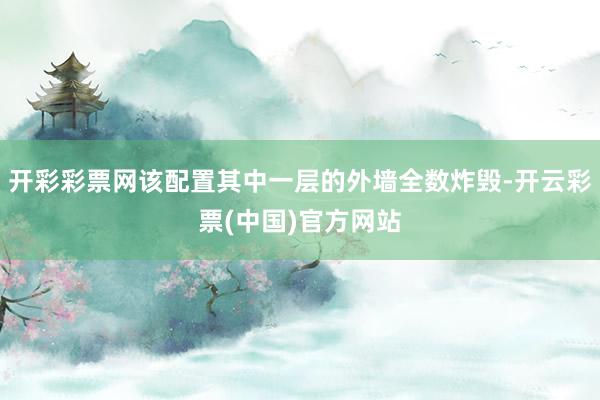 开彩彩票网该配置其中一层的外墙全数炸毁-开云彩票(中国)官方网站