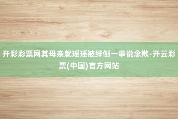 开彩彩票网其母亲就瑶瑶被绊倒一事说念歉-开云彩票(中国)官方网站