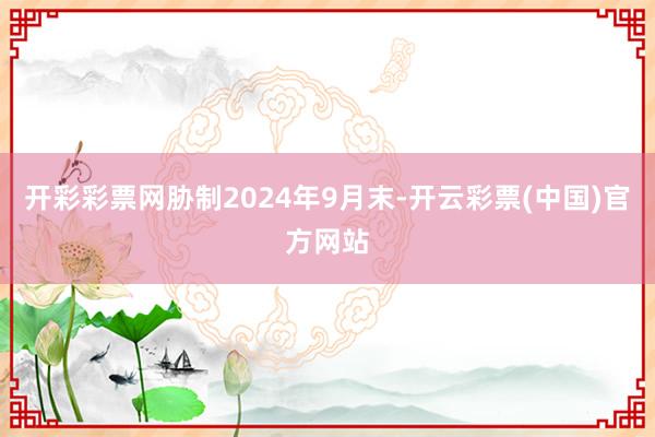 开彩彩票网胁制2024年9月末-开云彩票(中国)官方网站