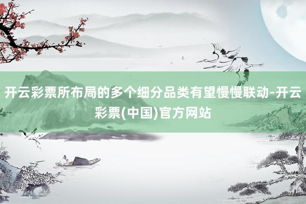 开云彩票所布局的多个细分品类有望慢慢联动-开云彩票(中国)官方网站