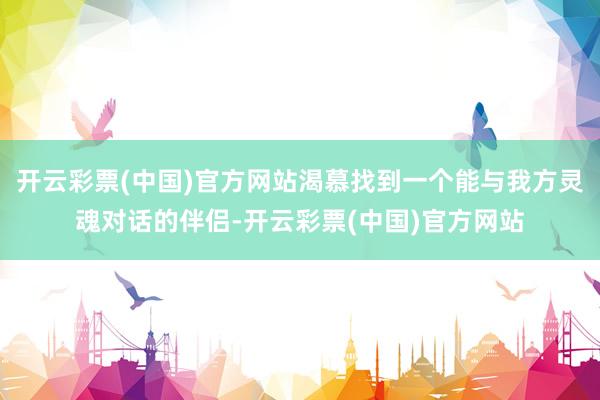 开云彩票(中国)官方网站渴慕找到一个能与我方灵魂对话的伴侣-开云彩票(中国)官方网站