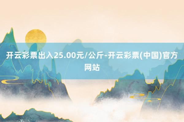 开云彩票出入25.00元/公斤-开云彩票(中国)官方网站