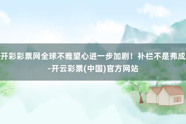 开彩彩票网全球不雅望心进一步加剧！补栏不是弗成-开云彩票(中国)官方网站