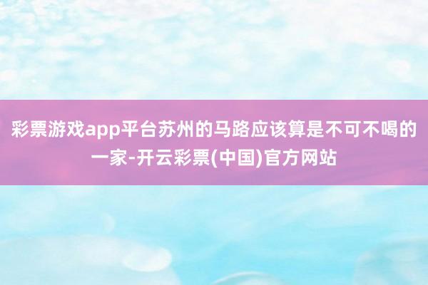 彩票游戏app平台苏州的马路应该算是不可不喝的一家-开云彩票(中国)官方网站