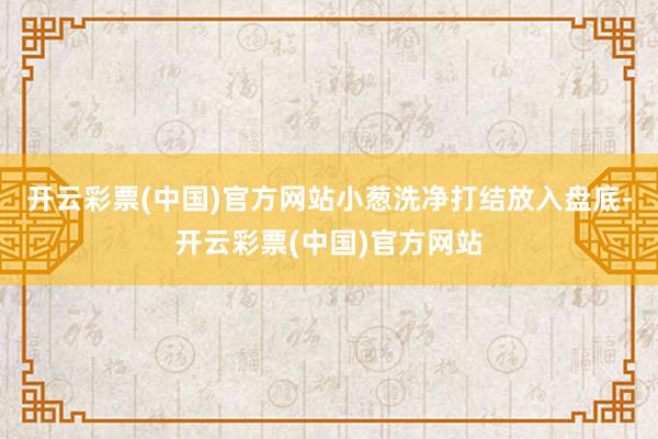 开云彩票(中国)官方网站小葱洗净打结放入盘底-开云彩票(中国)官方网站